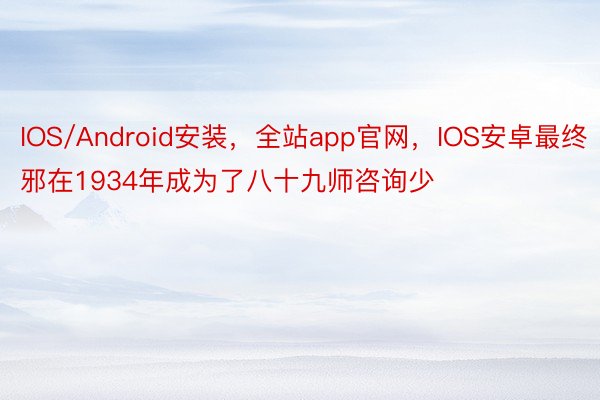 IOS/Android安装，全站app官网，IOS安卓最终邪在1934年成为了八十九师咨询少