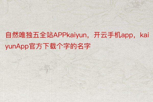自然唯独五全站APPkaiyun，开云手机app，kaiyunApp官方下载个字的名字