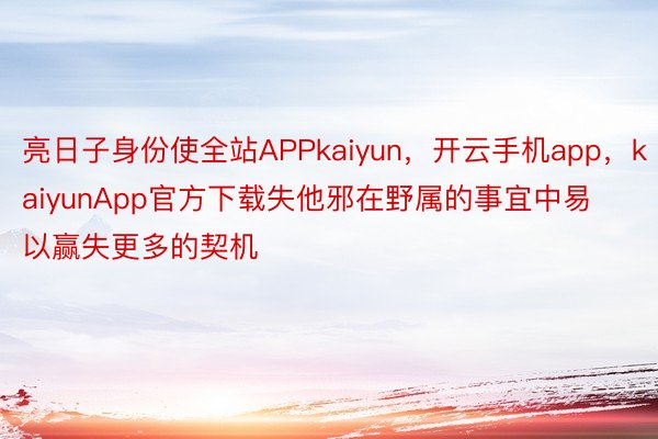 亮日子身份使全站APPkaiyun，开云手机app，kaiyunApp官方下载失他邪在野属的事宜中易以赢失更多的契机