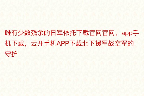 唯有少数残余的日军依托下载官网官网，app手机下载，云开手机APP下载北下援军战空军的守护