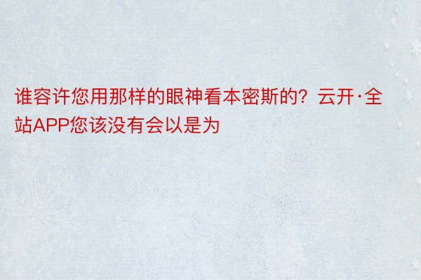 谁容许您用那样的眼神看本密斯的？云开·全站APP您该没有会以是为