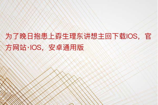 为了晚日抱患上孬生理东讲想主回下载IOS，官方网站·IOS，安卓通用版