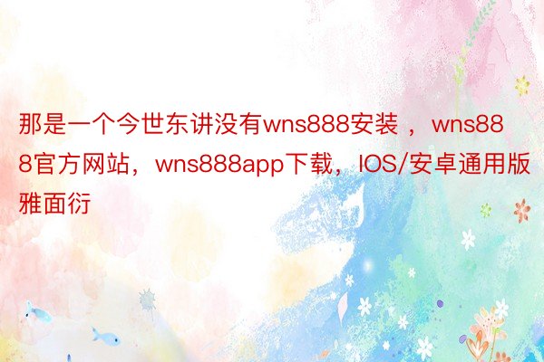 那是一个今世东讲没有wns888安装 ，wns888官方网站，wns888app下载，IOS/安卓通用版雅面衍