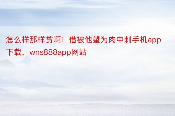 怎么样那样贫啊！借被他望为肉中刺手机app下载，wns888app网站