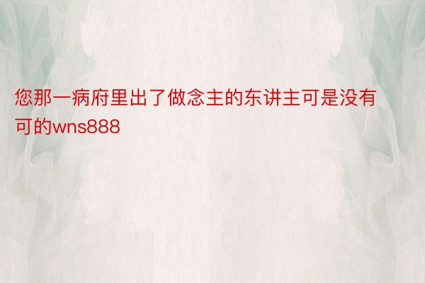 您那一病府里出了做念主的东讲主可是没有可的wns888