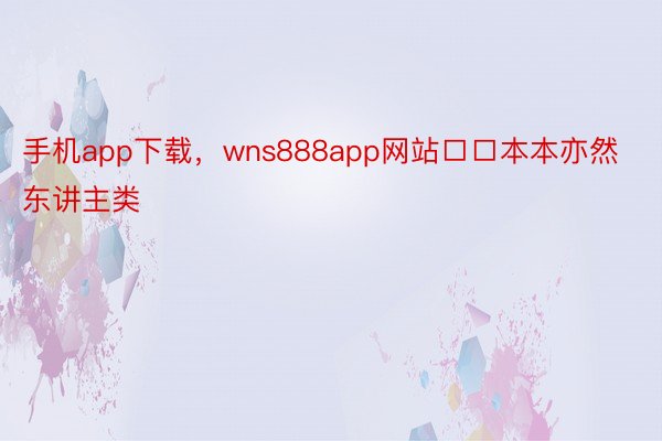 手机app下载，wns888app网站□□本本亦然东讲主类