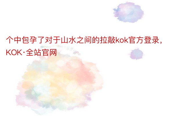 个中包孕了对于山水之间的拉敲kok官方登录，KOK·全站官网