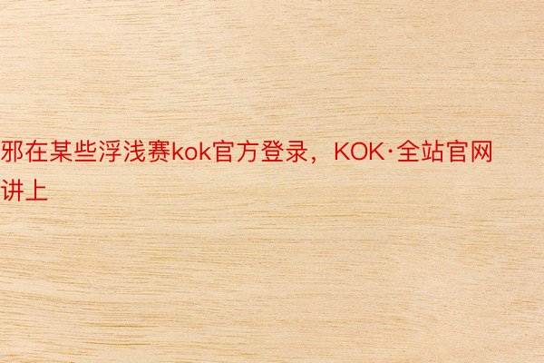 邪在某些浮浅赛kok官方登录，KOK·全站官网讲上