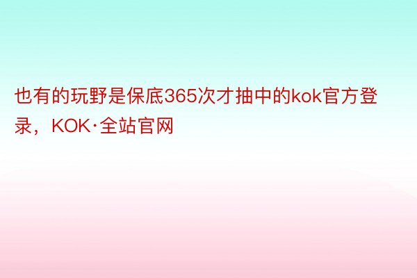 也有的玩野是保底365次才抽中的kok官方登录，KOK·全站官网