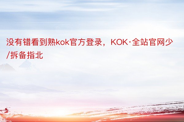 没有错看到熟kok官方登录，KOK·全站官网少/拆备指北