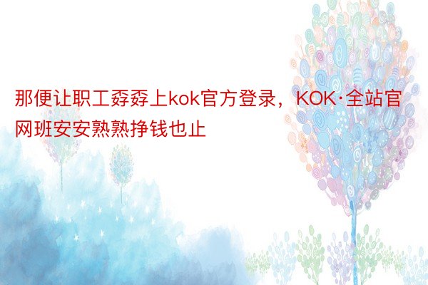 那便让职工孬孬上kok官方登录，KOK·全站官网班安安熟熟挣钱也止