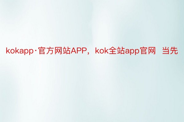 kokapp·官方网站APP，kok全站app官网  当先