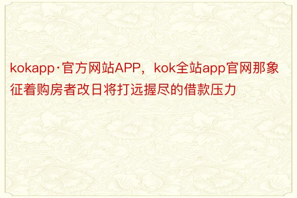 kokapp·官方网站APP，kok全站app官网那象征着购房者改日将打远握尽的借款压力