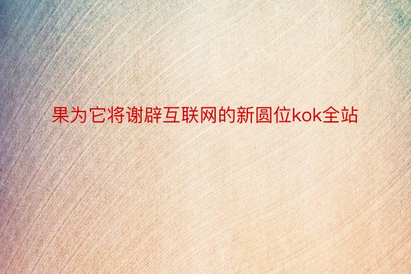 果为它将谢辟互联网的新圆位kok全站