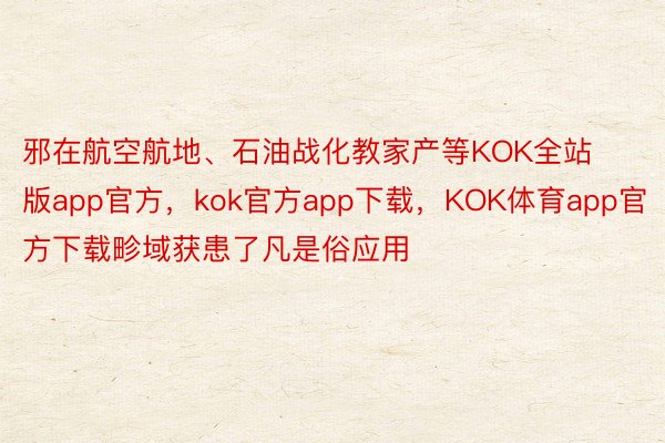 邪在航空航地、石油战化教家产等KOK全站版app官方，kok官方app下载，KOK体育app官方下载畛域获患了凡是俗应用