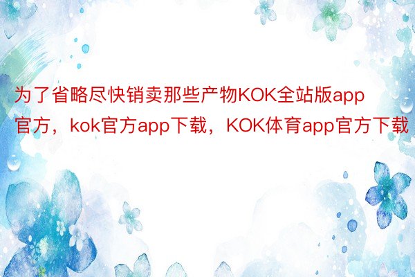 为了省略尽快销卖那些产物KOK全站版app官方，kok官方app下载，KOK体育app官方下载