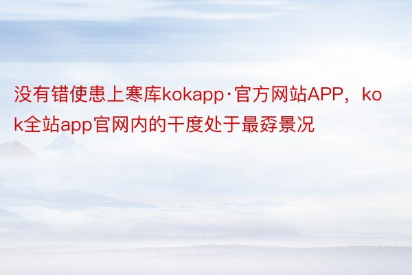 没有错使患上寒库kokapp·官方网站APP，kok全站app官网内的干度处于最孬景况