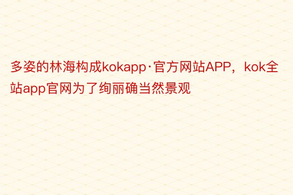 多姿的林海构成kokapp·官方网站APP，kok全站app官网为了绚丽确当然景观