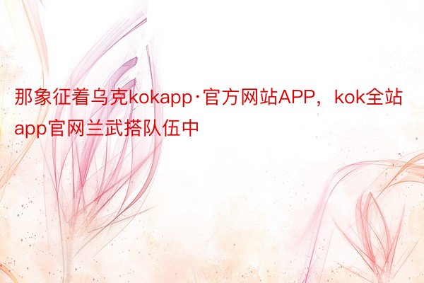 那象征着乌克kokapp·官方网站APP，kok全站app官网兰武搭队伍中