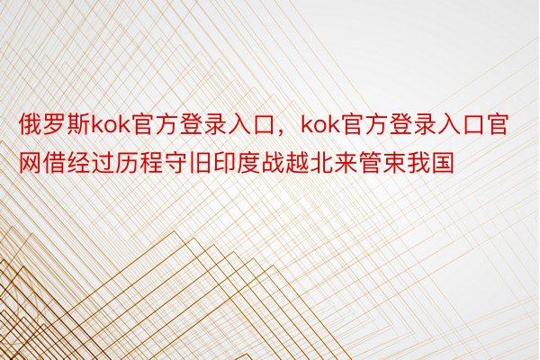 俄罗斯kok官方登录入口，kok官方登录入口官网借经过历程守旧印度战越北来管束我国