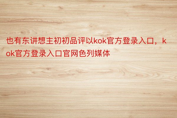 也有东讲想主初初品评以kok官方登录入口，kok官方登录入口官网色列媒体