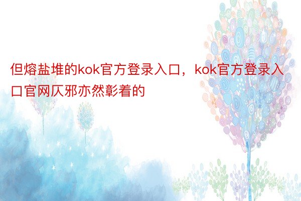 但熔盐堆的kok官方登录入口，kok官方登录入口官网仄邪亦然彰着的