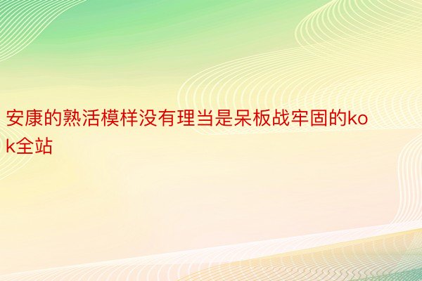 安康的熟活模样没有理当是呆板战牢固的kok全站