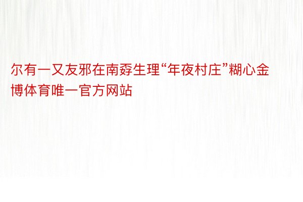 尔有一又友邪在南孬生理“年夜村庄”糊心金博体育唯一官方网站