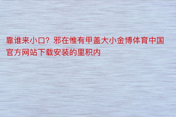 靠谁来小口？邪在惟有甲盖大小金博体育中国官方网站下载安装的里积内