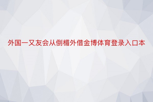 外国一又友会从倒楣外借金博体育登录入口本