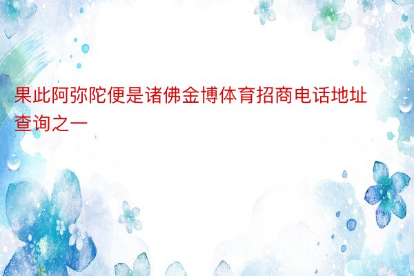 果此阿弥陀便是诸佛金博体育招商电话地址查询之一