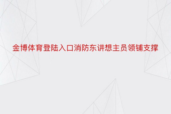 金博体育登陆入口消防东讲想主员领铺支撑