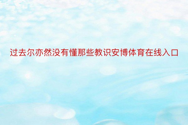 过去尔亦然没有懂那些教识安博体育在线入口