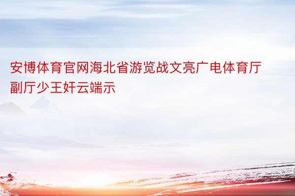 安博体育官网海北省游览战文亮广电体育厅副厅少王奸云端示