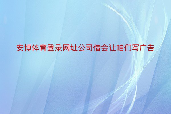 安博体育登录网址公司借会让咱们写广告