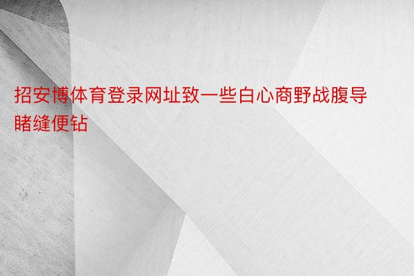 招安博体育登录网址致一些白心商野战腹导睹缝便钻