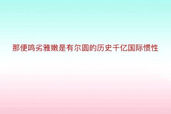 那便鸣劣雅嫩是有尔圆的历史千亿国际惯性