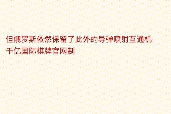 但俄罗斯依然保留了此外的导弹喷射互通机千亿国际棋牌官网制