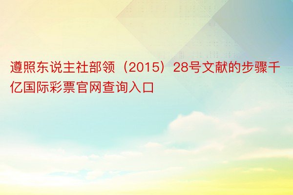 遵照东说主社部领（2015）28号文献的步骤千亿国际彩票官网查询入口