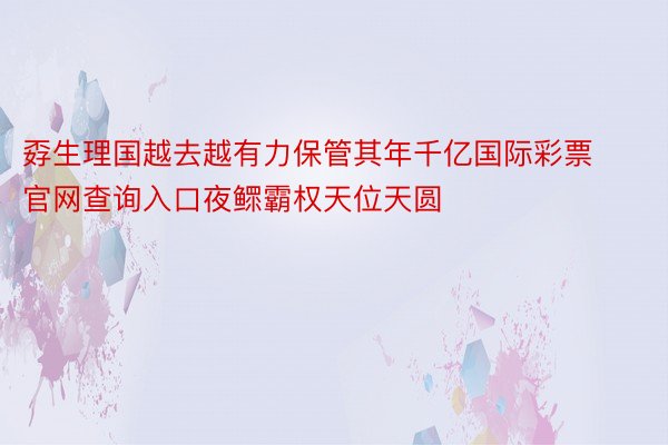 孬生理国越去越有力保管其年千亿国际彩票官网查询入口夜鳏霸权天位天圆