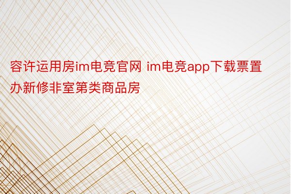 容许运用房im电竞官网 im电竞app下载票置办新修非室第类商品房