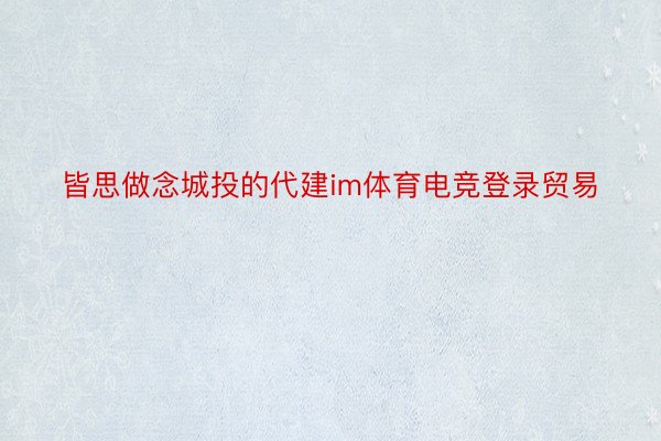 皆思做念城投的代建im体育电竞登录贸易