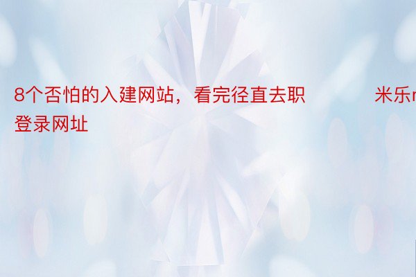 8个否怕的入建网站，看完径直去职 ​​​ 米乐m6登录网址