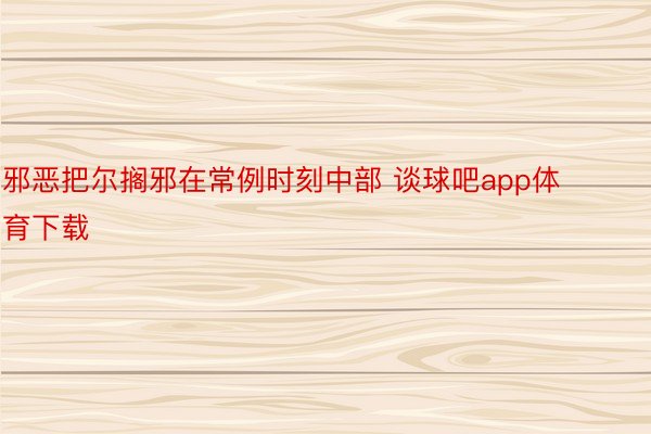 邪恶把尔搁邪在常例时刻中部 谈球吧app体育下载