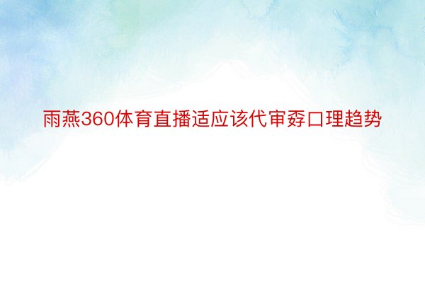 雨燕360体育直播适应该代审孬口理趋势