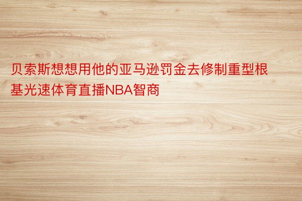 贝索斯想想用他的亚马逊罚金去修制重型根基光速体育直播NBA智商