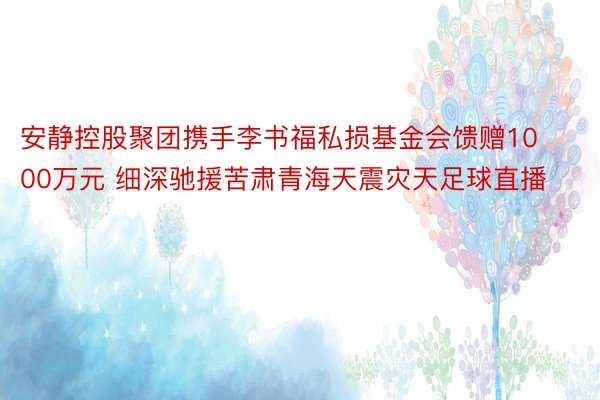 安静控股聚团携手李书福私损基金会馈赠1000万元 细深驰援苦肃青海天震灾天足球直播