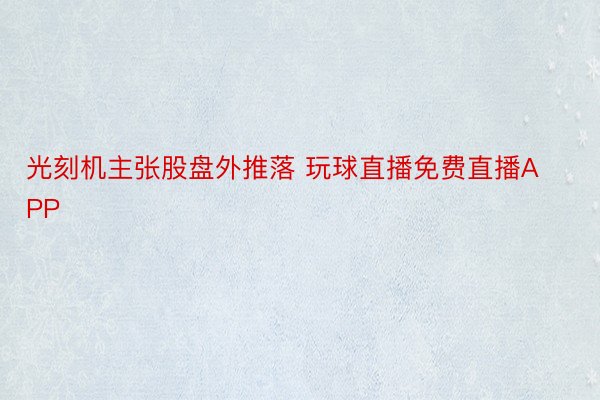 光刻机主张股盘外推落 玩球直播免费直播APP