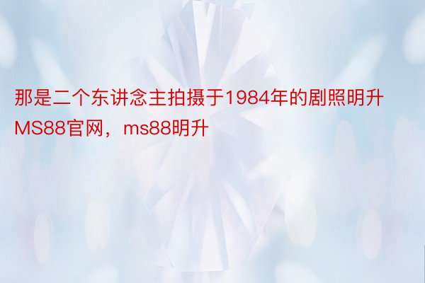 那是二个东讲念主拍摄于1984年的剧照明升MS88官网，ms88明升