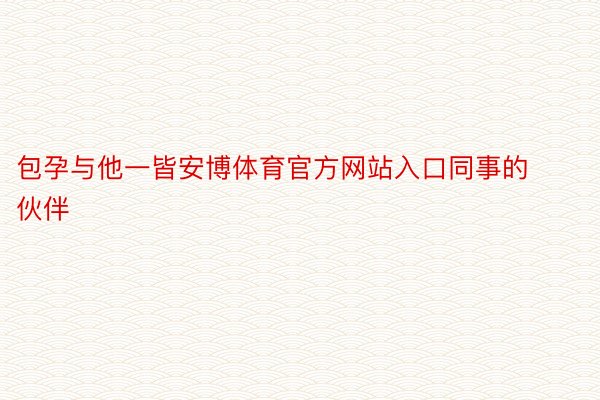 包孕与他一皆安博体育官方网站入口同事的伙伴